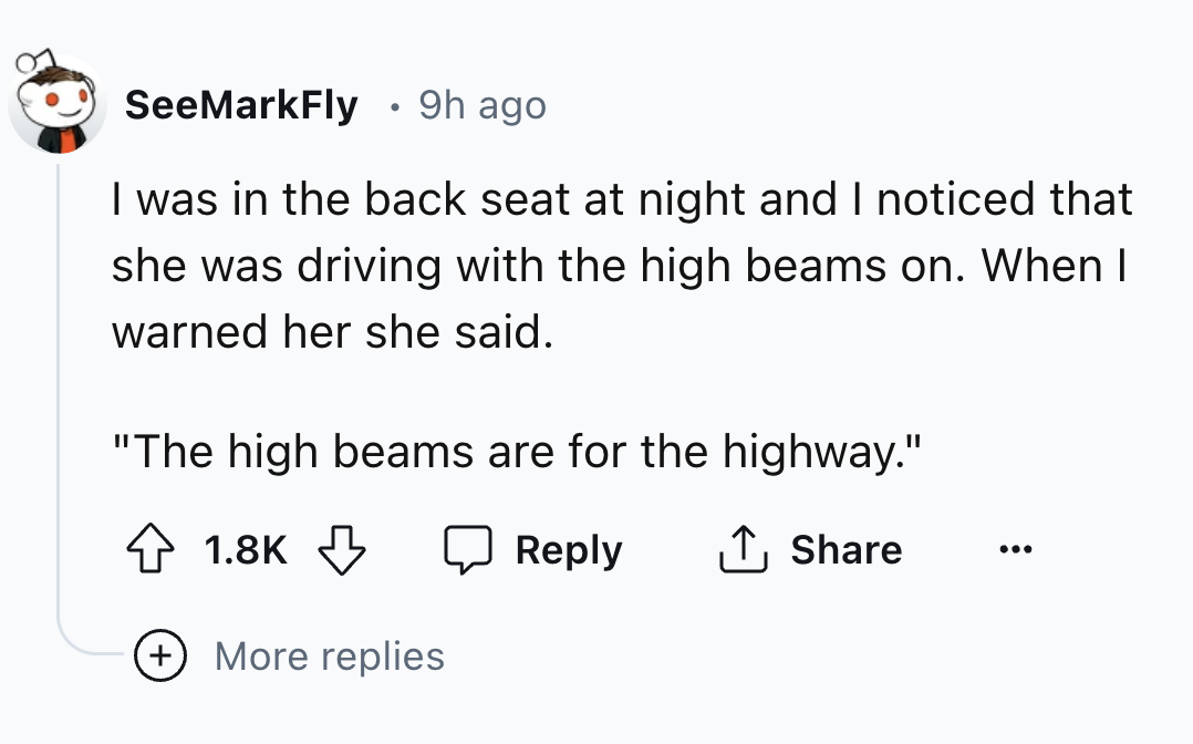 number - . SeeMarkFly 9h ago I was in the back seat at night and I noticed that she was driving with the high beams on. When I warned her she said. "The high beams are for the highway." More replies